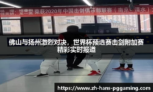 佛山与扬州激烈对决,世界杯预选赛击剑附加赛精彩实时报道