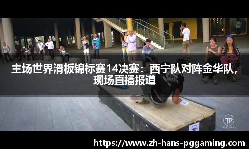 主场世界滑板锦标赛14决赛:西宁队对阵金华队,现场直播报道