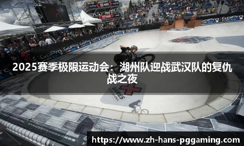 2025赛季极限运动会:湖州队迎战武汉队的复仇战之夜