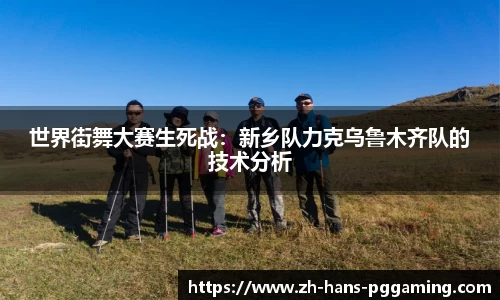 世界街舞大赛生死战:新乡队力克乌鲁木齐队的技术分析