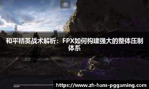 和平精英战术解析:FPX如何构建强大的整体压制体系