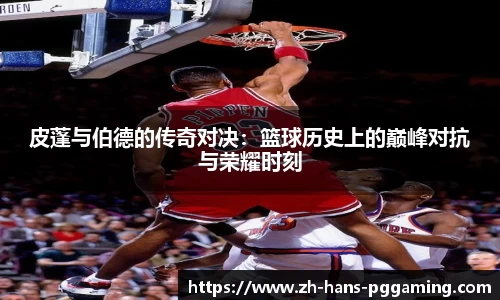 皮蓬与伯德的传奇对决:篮球历史上的巅峰对抗与荣耀时刻